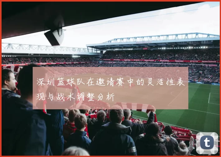 深圳篮球队在邀请赛中的灵活性表现与战术调整分析