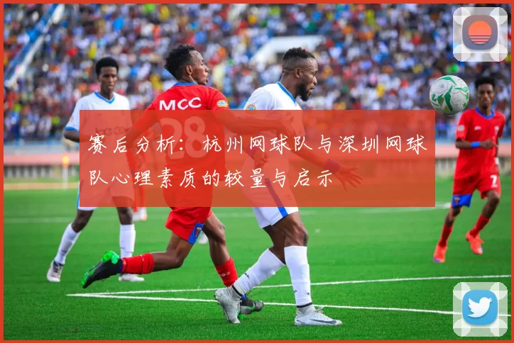 赛后分析：杭州网球队与深圳网球队心理素质的较量与启示