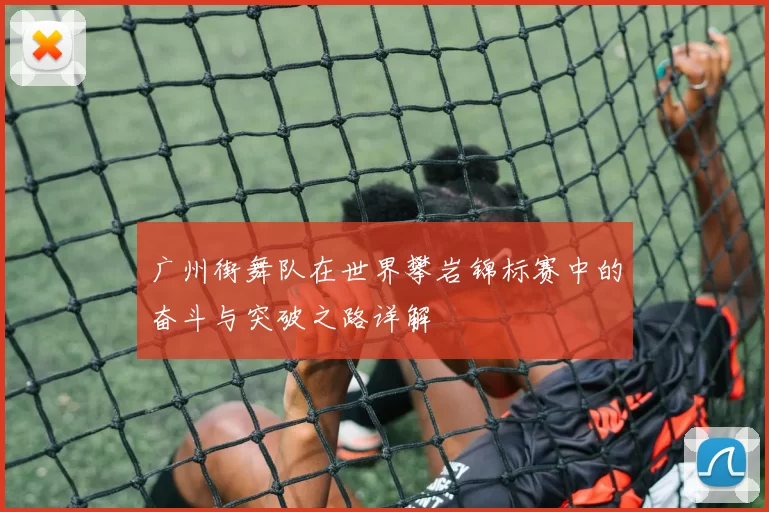 广州街舞队在世界攀岩锦标赛中的奋斗与突破之路详解