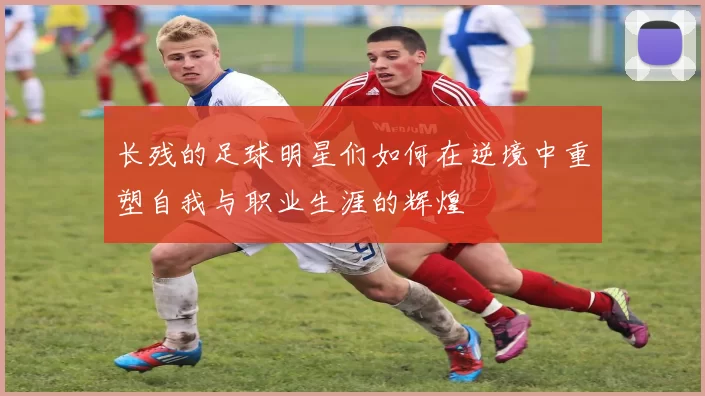 长残的足球明星们如何在逆境中重塑自我与职业生涯的辉煌