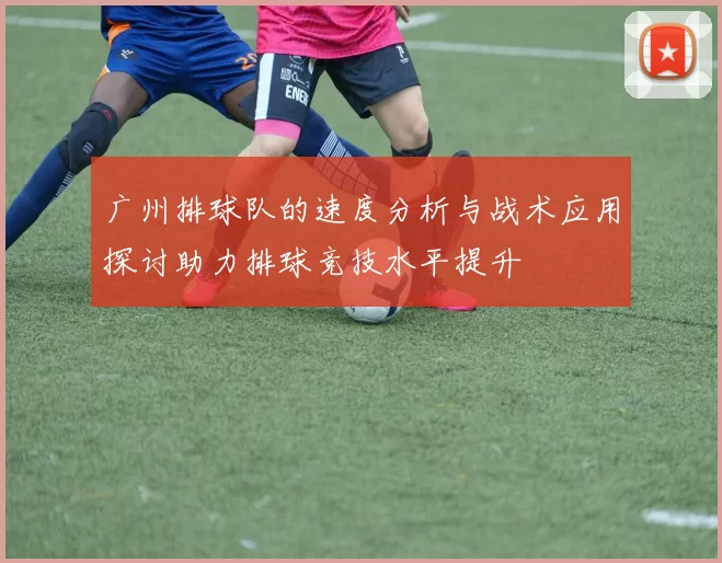 广州排球队的速度分析与战术应用探讨助力排球竞技水平提升