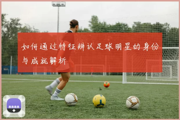 如何通过特征辨认足球明星的身份与成就解析