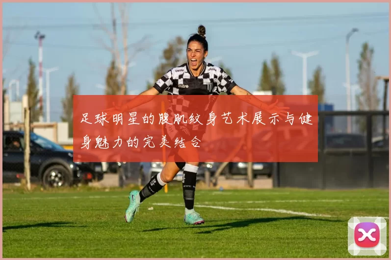 足球明星的腹肌纹身艺术展示与健身魅力的完美结合