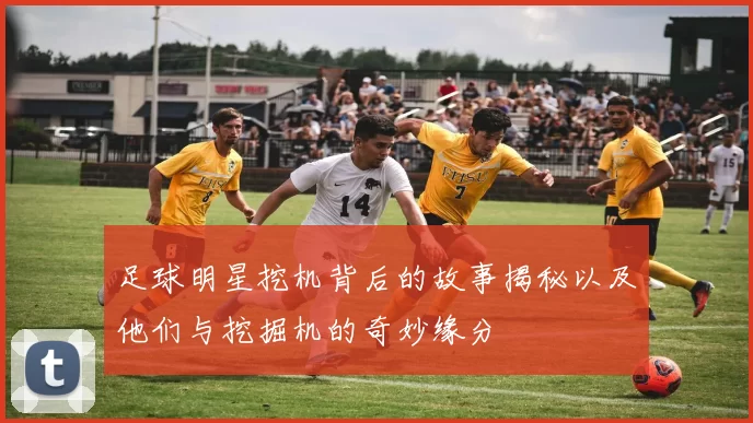 足球明星挖机背后的故事揭秘以及他们与挖掘机的奇妙缘分