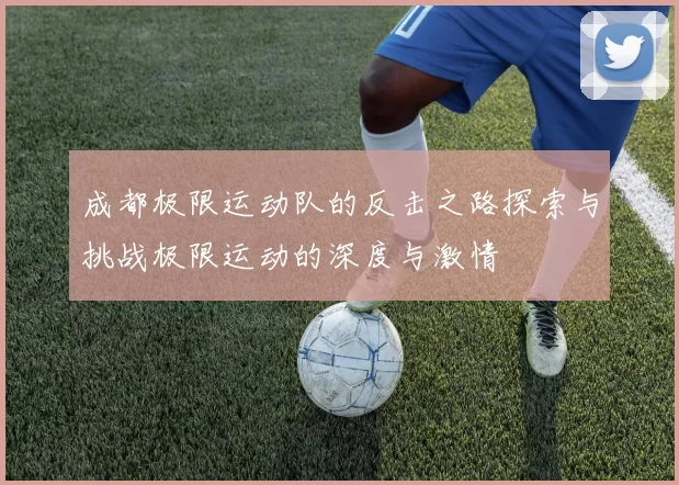 成都极限运动队的反击之路探索与挑战极限运动的深度与激情