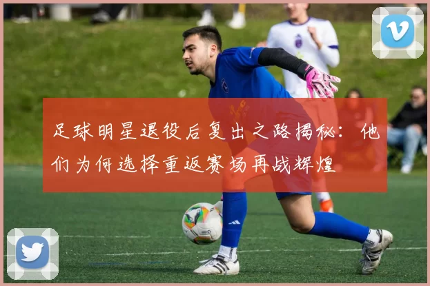 足球明星退役后复出之路揭秘：他们为何选择重返赛场再战辉煌