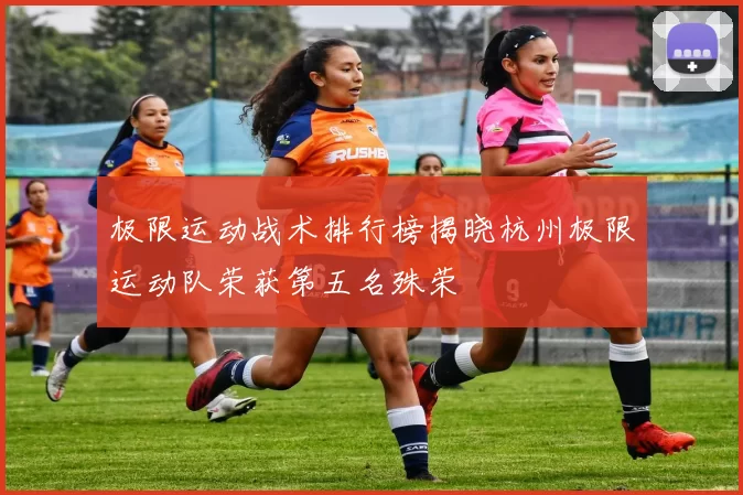 极限运动战术排行榜揭晓杭州极限运动队荣获第五名殊荣