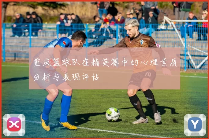 重庆篮球队在精英赛中的心理素质分析与表现评估