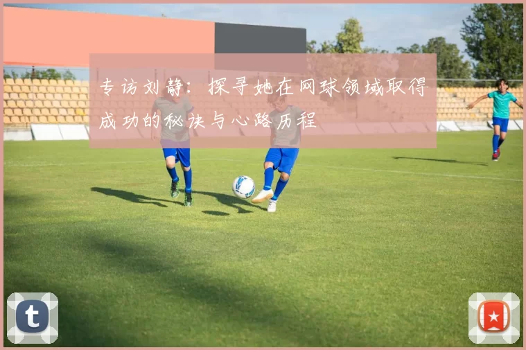 专访刘静：探寻她在网球领域取得成功的秘诀与心路历程