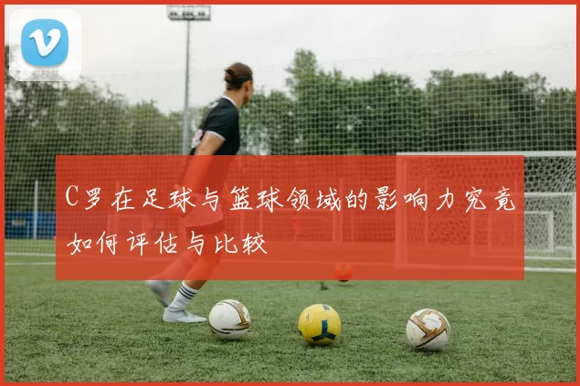 C罗在足球与篮球领域的影响力究竟如何评估与比较