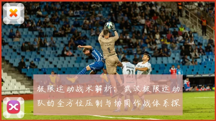 极限运动战术解析：武汉极限运动队的全方位压制与协同作战体系探讨