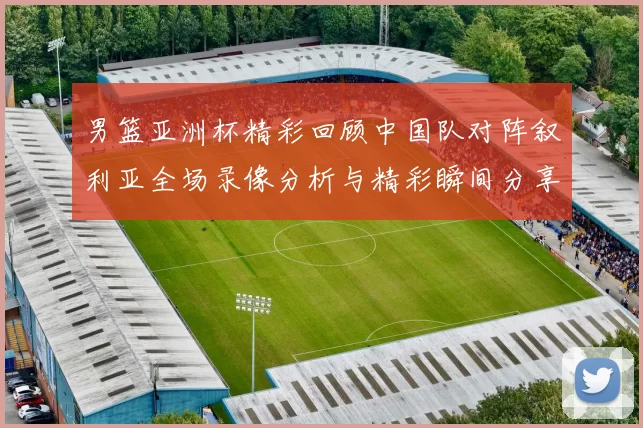 男篮亚洲杯精彩回顾中国队对阵叙利亚全场录像分析与精彩瞬间分享