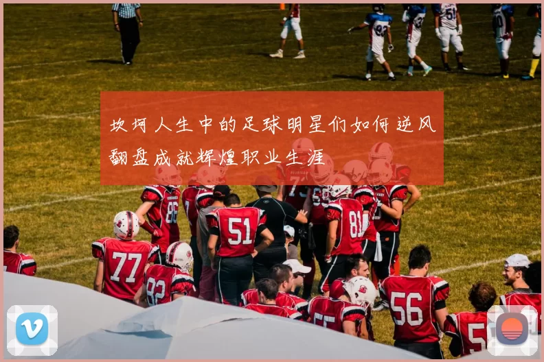 坎坷人生中的足球明星们如何逆风翻盘成就辉煌职业生涯