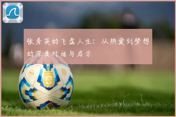 张秀英的飞盘人生：从热爱到梦想的深度对话与启示
