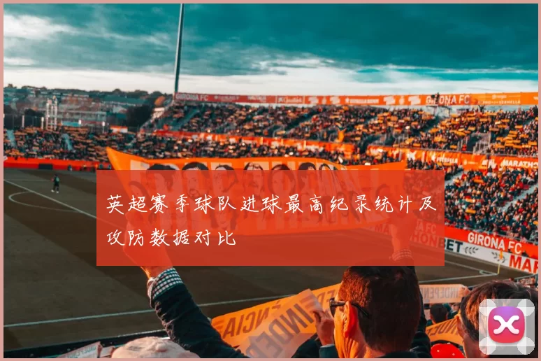 英超赛季球队进球最高纪录统计及攻防数据对比