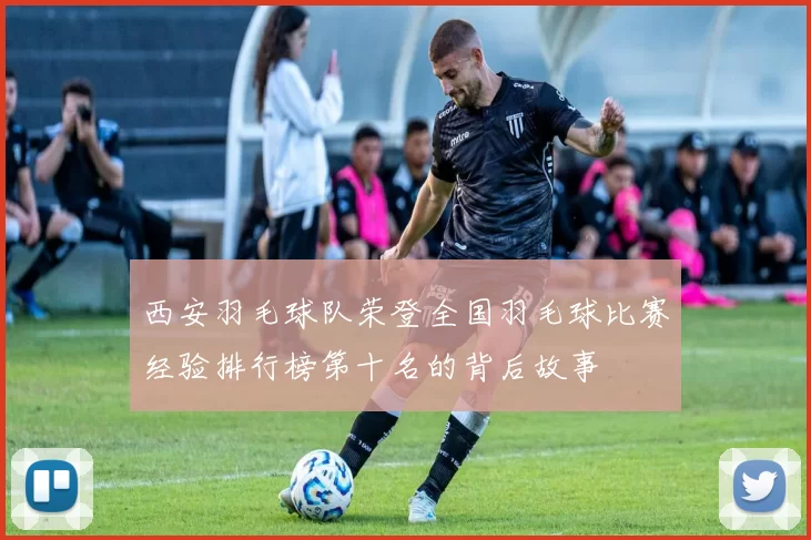 西安羽毛球队荣登全国羽毛球比赛经验排行榜第十名的背后故事