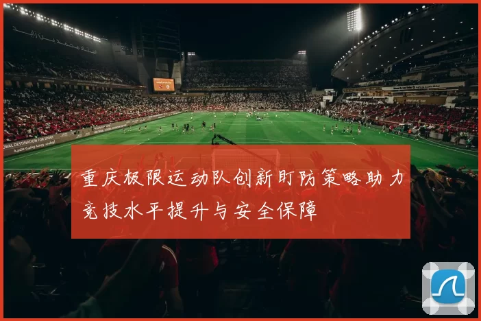 重庆极限运动队创新盯防策略助力竞技水平提升与安全保障