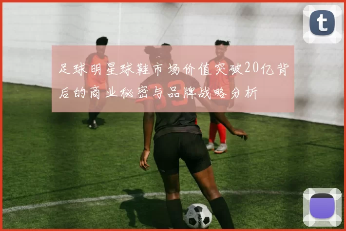 足球明星球鞋市场价值突破20亿背后的商业秘密与品牌战略分析