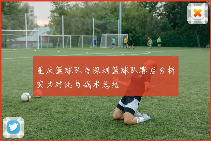 重庆篮球队与深圳篮球队赛后分析实力对比与战术总结