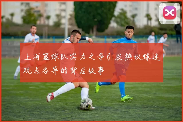 上海篮球队实力之争引发热议球迷观点各异的背后故事
