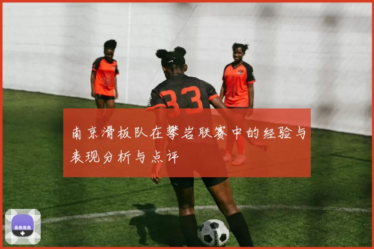 南京滑板队在攀岩联赛中的经验与表现分析与点评