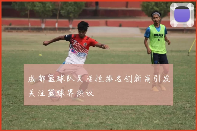 成都篮球队灵活性排名创新高引发关注篮球界热议