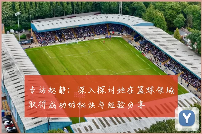 专访赵静：深入探讨她在篮球领域取得成功的秘诀与经验分享