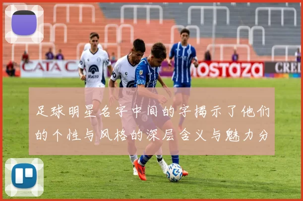 足球明星名字中间的字揭示了他们的个性与风格的深层含义与魅力分析