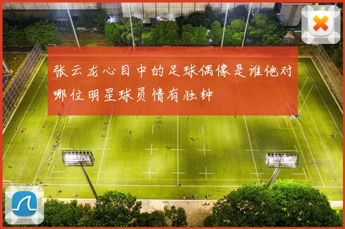 张云龙心目中的足球偶像是谁他对哪位明星球员情有独钟