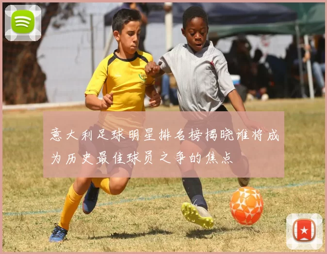 意大利足球明星排名榜揭晓谁将成为历史最佳球员之争的焦点