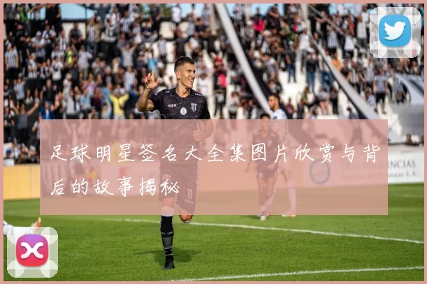 足球明星签名大全集图片欣赏与背后的故事揭秘