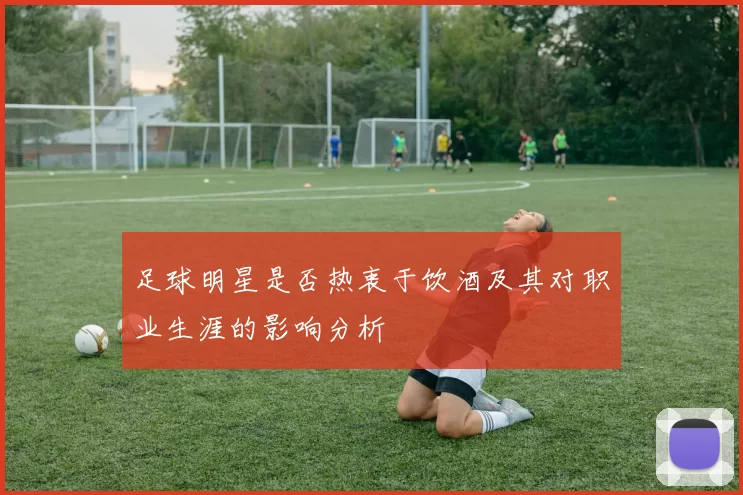 足球明星是否热衷于饮酒及其对职业生涯的影响分析