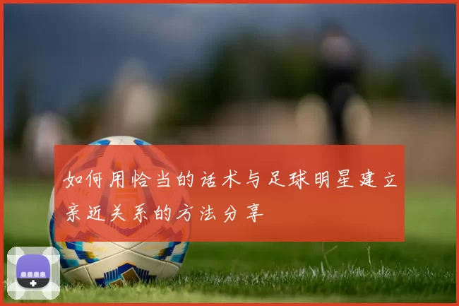 如何用恰当的话术与足球明星建立亲近关系的方法分享