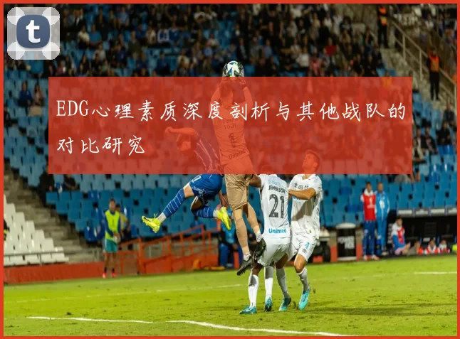 EDG心理素质深度剖析与其他战队的对比研究