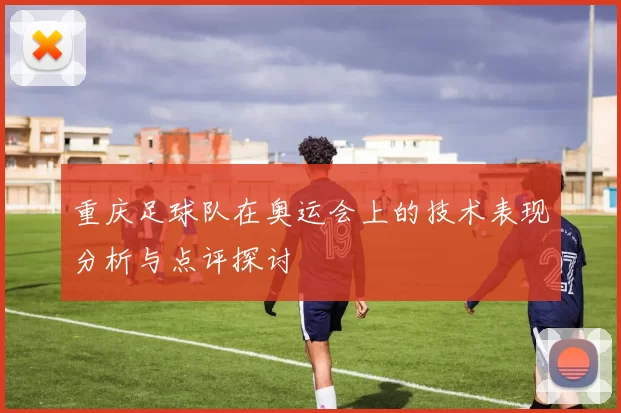 重庆足球队在奥运会上的技术表现分析与点评探讨