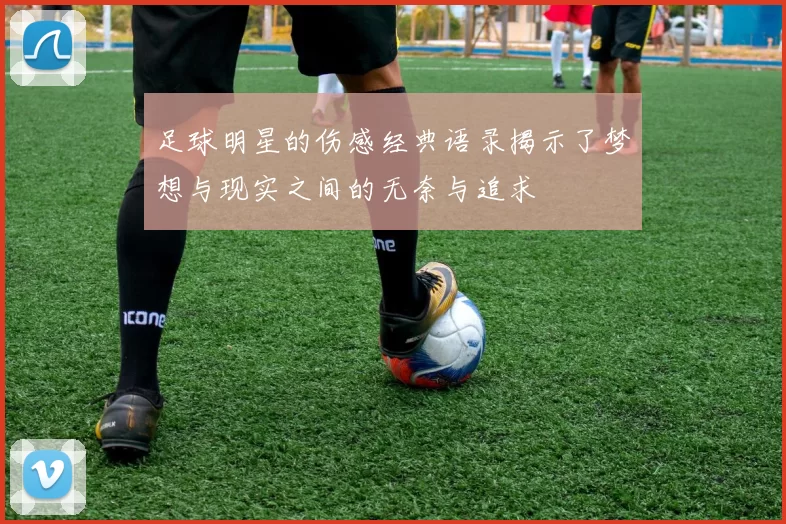 足球明星的伤感经典语录揭示了梦想与现实之间的无奈与追求