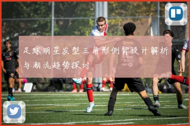 足球明星发型三角形侧背设计解析与潮流趋势探讨