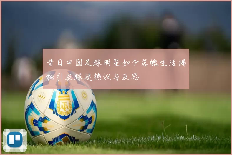 昔日中国足球明星如今落魄生活揭秘引发球迷热议与反思