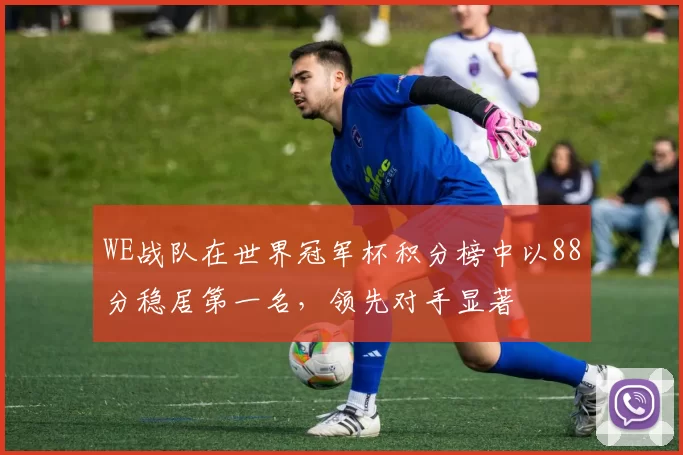 WE战队在世界冠军杯积分榜中以88分稳居第一名，领先对手显著