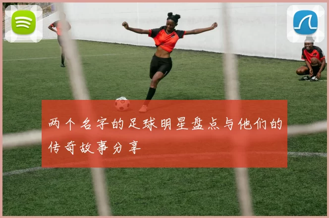 两个名字的足球明星盘点与他们的传奇故事分享
