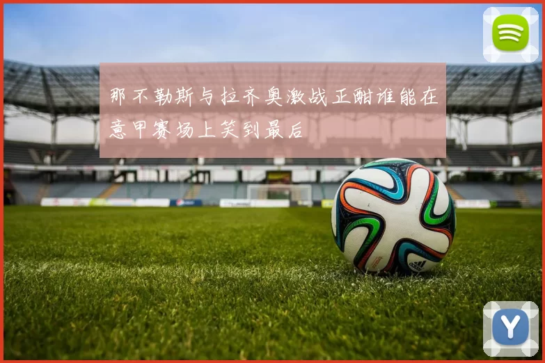 那不勒斯与拉齐奥激战正酣谁能在意甲赛场上笑到最后