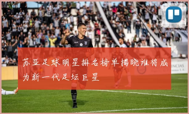 苏亚足球明星排名榜单揭晓谁将成为新一代足坛巨星