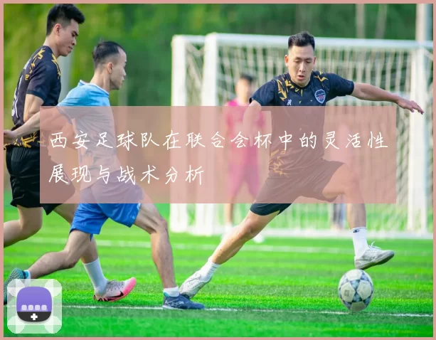 西安足球队在联合会杯中的灵活性展现与战术分析