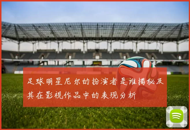 足球明星尼尔的扮演者是谁揭秘及其在影视作品中的表现分析
