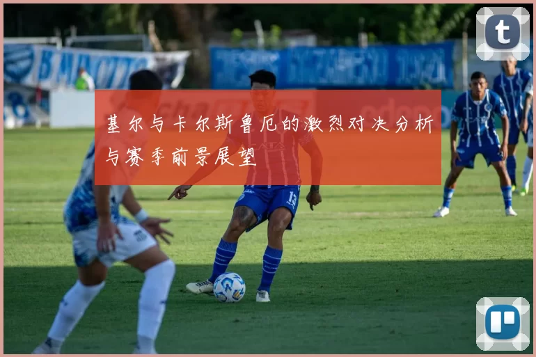 基尔与卡尔斯鲁厄的激烈对决分析与赛季前景展望
