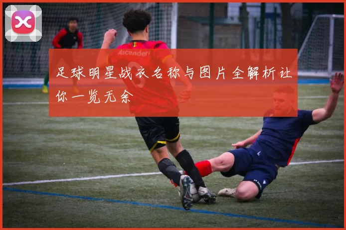 足球明星战衣名称与图片全解析让你一览无余