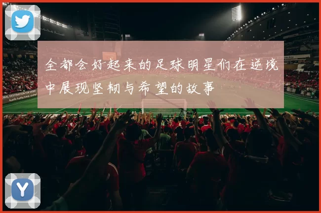 全都会好起来的足球明星们在逆境中展现坚韧与希望的故事