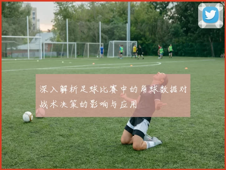 深入解析足球比赛中的角球数据对战术决策的影响与应用