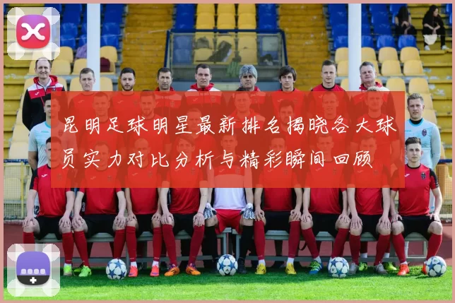 昆明足球明星最新排名揭晓各大球员实力对比分析与精彩瞬间回顾