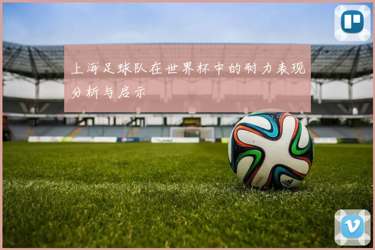 上海足球队在世界杯中的耐力表现分析与启示